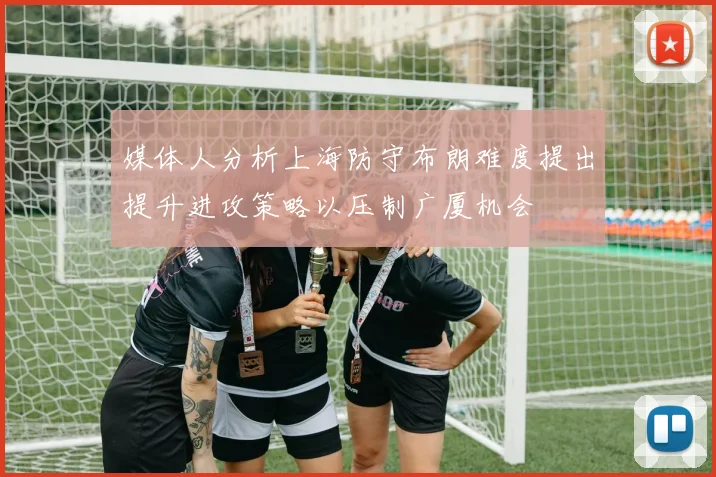 媒体人分析上海防守布朗难度提出提升进攻策略以压制广厦机会