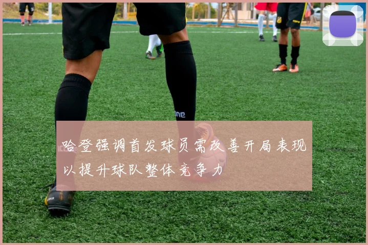 哈登强调首发球员需改善开局表现以提升球队整体竞争力