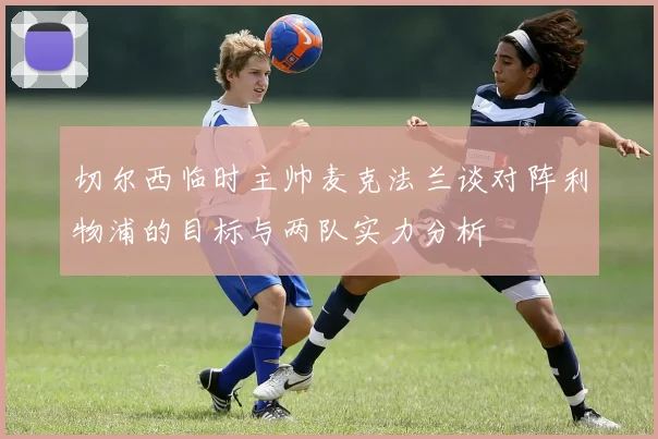 切尔西临时主帅麦克法兰谈对阵利物浦的目标与两队实力分析