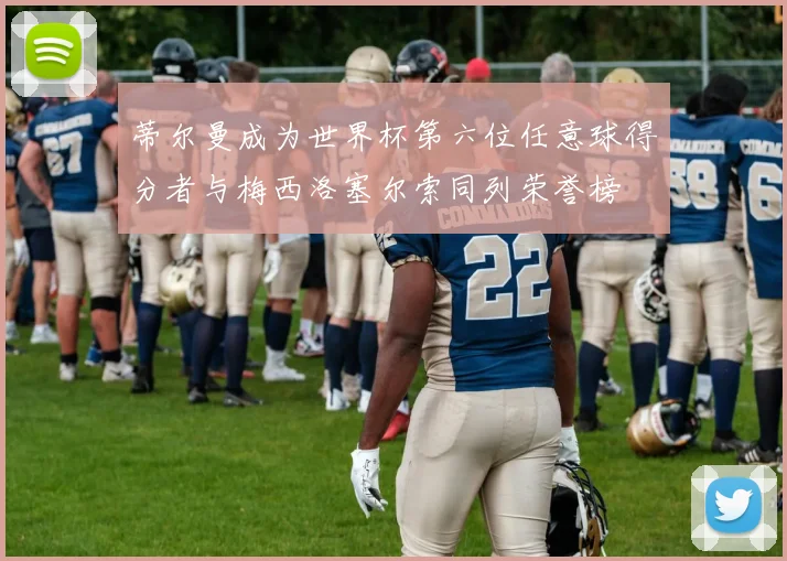 蒂尔曼成为世界杯第六位任意球得分者与梅西洛塞尔索同列荣誉榜