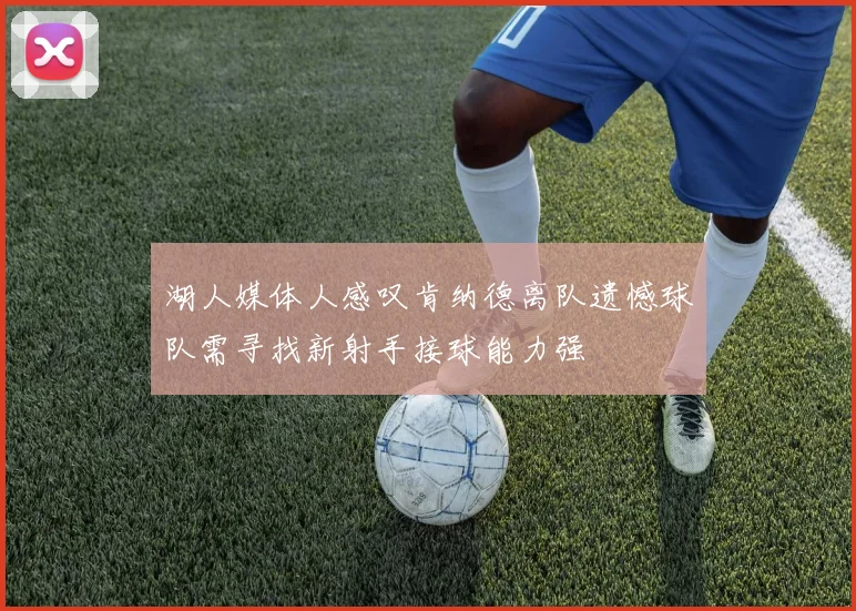 湖人媒体人感叹肯纳德离队遗憾球队需寻找新射手接球能力强