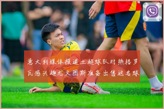 意大利媒体报道土超球队对热格罗瓦感兴趣尤文图斯准备出售这名球员