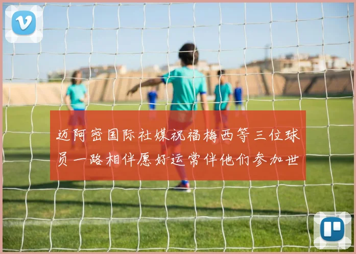 迈阿密国际社媒祝福梅西等三位球员一路相伴愿好运常伴他们参加世界杯
