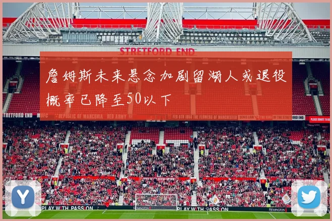 詹姆斯未来悬念加剧留湖人或退役概率已降至50以下