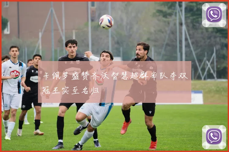 卡佩罗盛赞齐沃智慧超群率队夺双冠王实至名归
