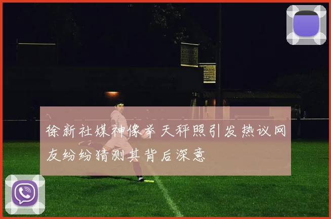 徐新社媒神像举天秤照引发热议网友纷纷猜测其背后深意