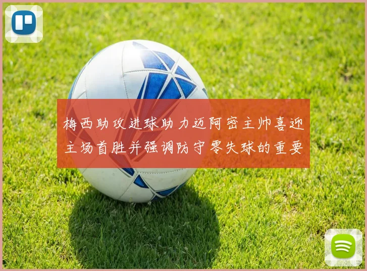 梅西助攻进球助力迈阿密主帅喜迎主场首胜并强调防守零失球的重要性