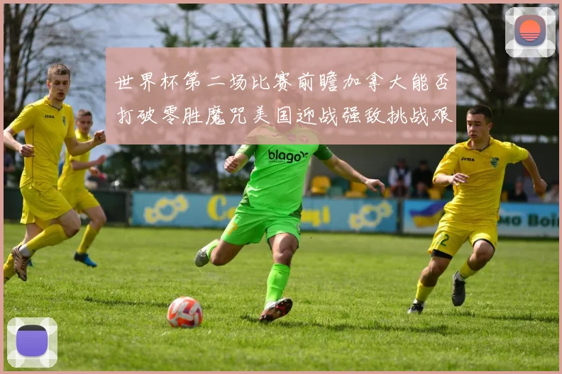 世界杯第二场比赛前瞻加拿大能否打破零胜魔咒美国迎战强敌挑战艰巨