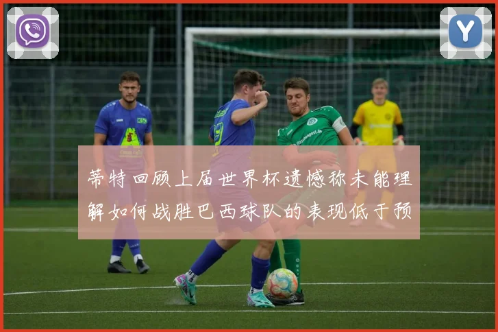 蒂特回顾上届世界杯遗憾称未能理解如何战胜巴西球队的表现低于预期