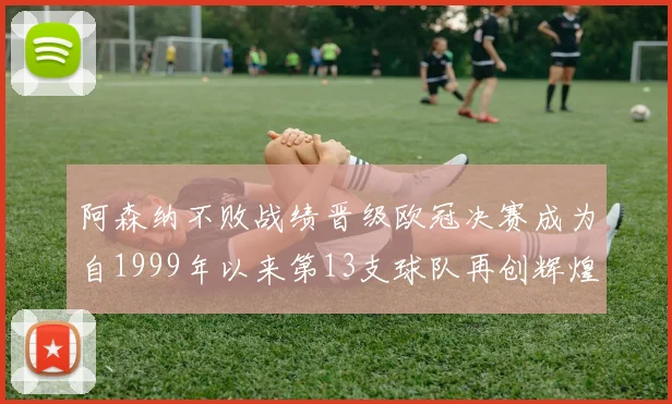 阿森纳不败战绩晋级欧冠决赛成为自1999年以来第13支球队再创辉煌
