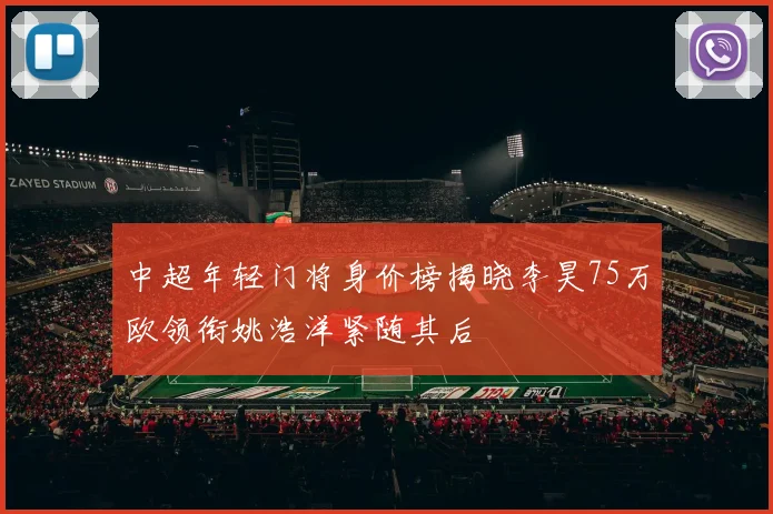 中超年轻门将身价榜揭晓李昊75万欧领衔姚浩洋紧随其后