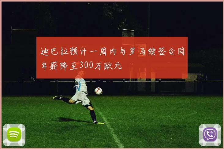 迪巴拉预计一周内与罗马续签合同年薪降至300万欧元