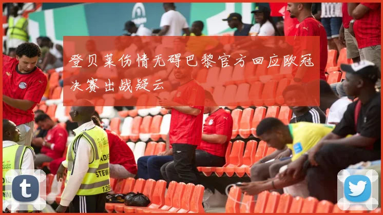 登贝莱伤情无碍巴黎官方回应欧冠决赛出战疑云