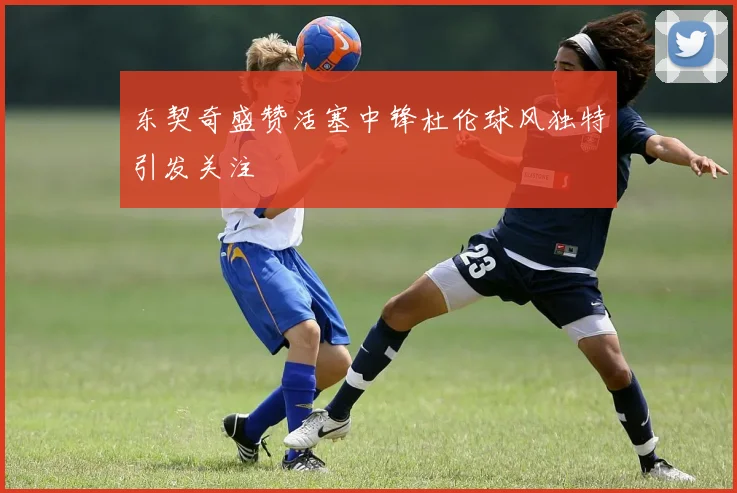 东契奇盛赞活塞中锋杜伦球风独特引发关注