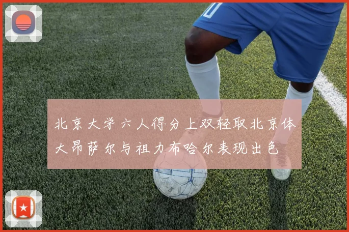 北京大学六人得分上双轻取北京体大昂萨尔与祖力布哈尔表现出色