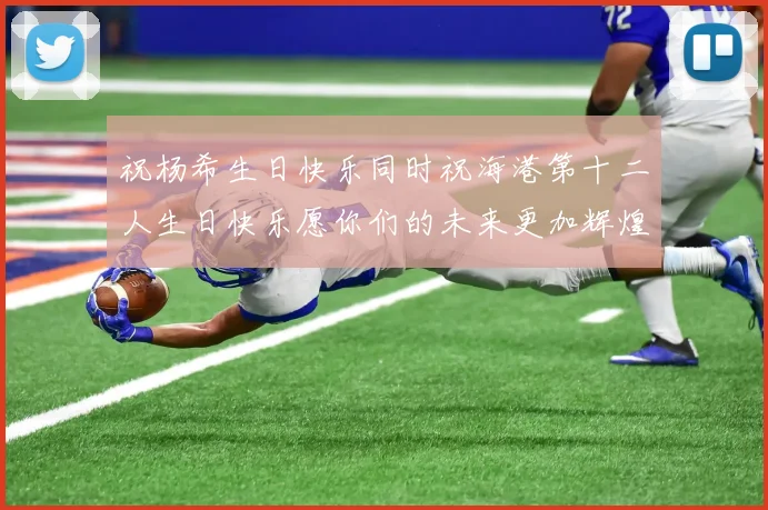 祝杨希生日快乐同时祝海港第十二人生日快乐愿你们的未来更加辉煌绚烂
