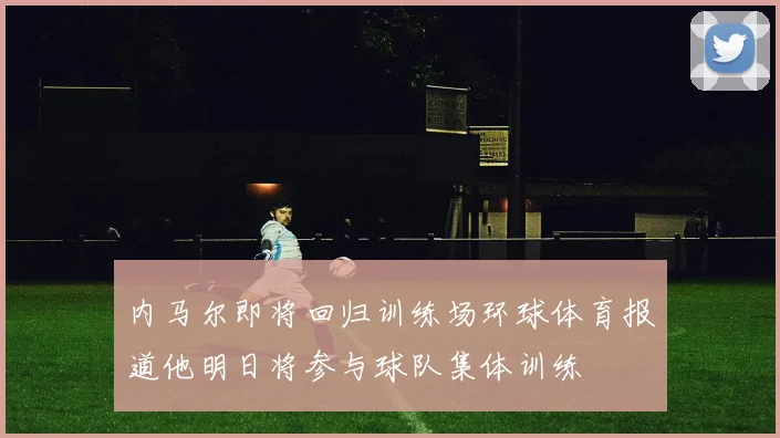 内马尔即将回归训练场环球体育报道他明日将参与球队集体训练