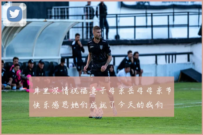 库里深情祝福妻子母亲岳母母亲节快乐感恩她们成就了今天的我们