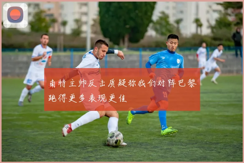 南特主帅反击质疑称我们对阵巴黎跑得更多表现更佳