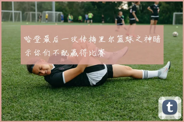 哈登最后一攻传梅里尔篮球之神暗示你们不配赢得比赛
