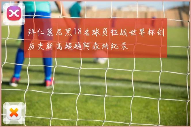 拜仁慕尼黑18名球员征战世界杯创历史新高超越阿森纳纪录