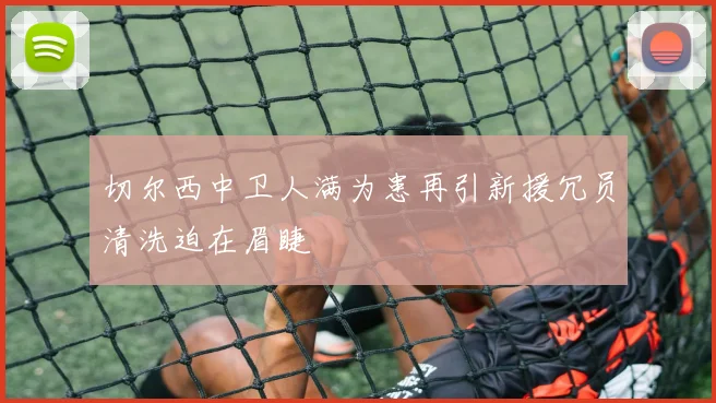 切尔西中卫人满为患再引新援冗员清洗迫在眉睫