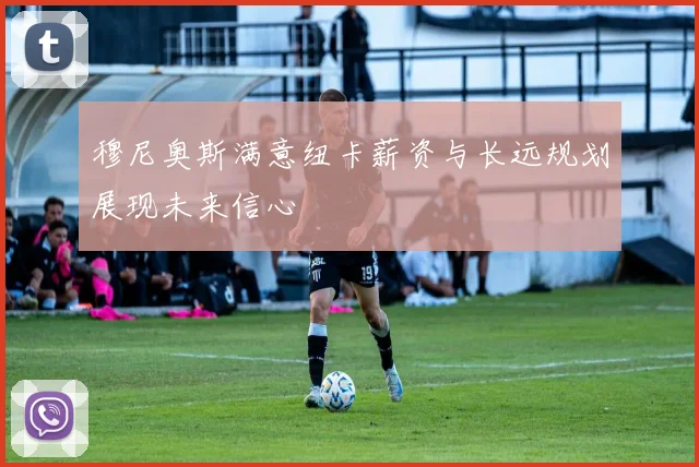 穆尼奥斯满意纽卡薪资与长远规划展现未来信心