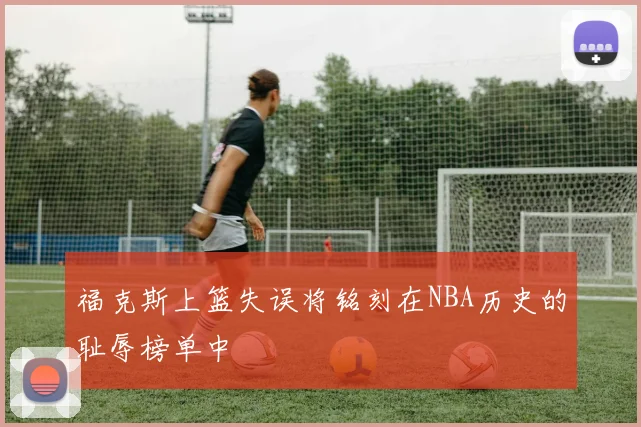 福克斯上篮失误将铭刻在NBA历史的耻辱榜单中