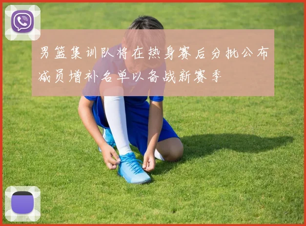 男篮集训队将在热身赛后分批公布减员增补名单以备战新赛季