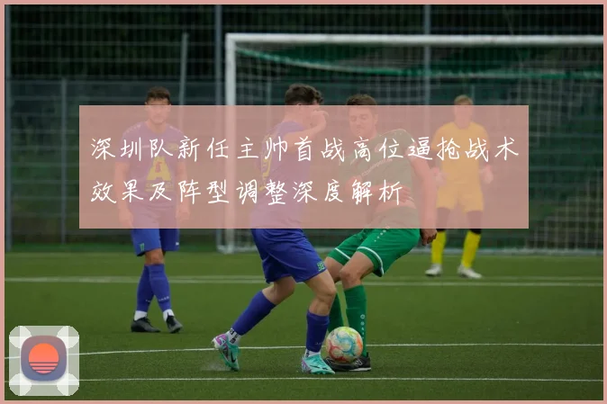 深圳队新任主帅首战高位逼抢战术效果及阵型调整深度解析