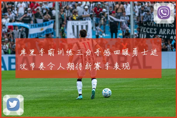 库里季前训练三分手感回暖勇士进攻节奏令人期待新赛季表现